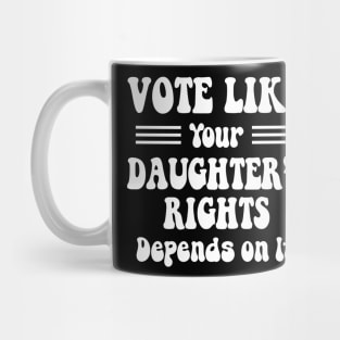 vote like your daughter's rights Depend On It Mug